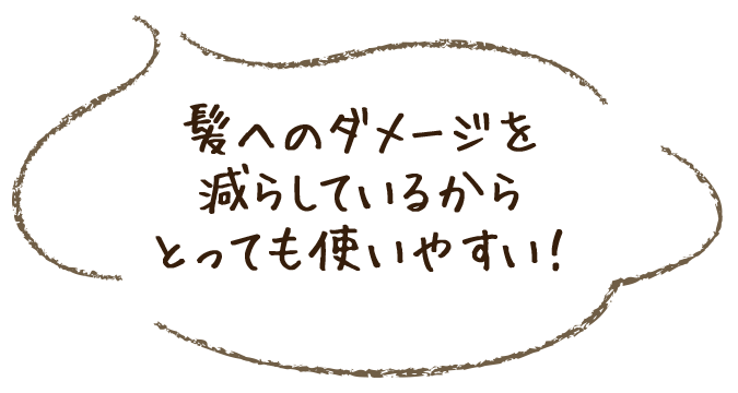 髪へのダメージを減らしているからとっても使いやすい！